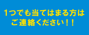 １つでも当てはまる方はご連絡ください！