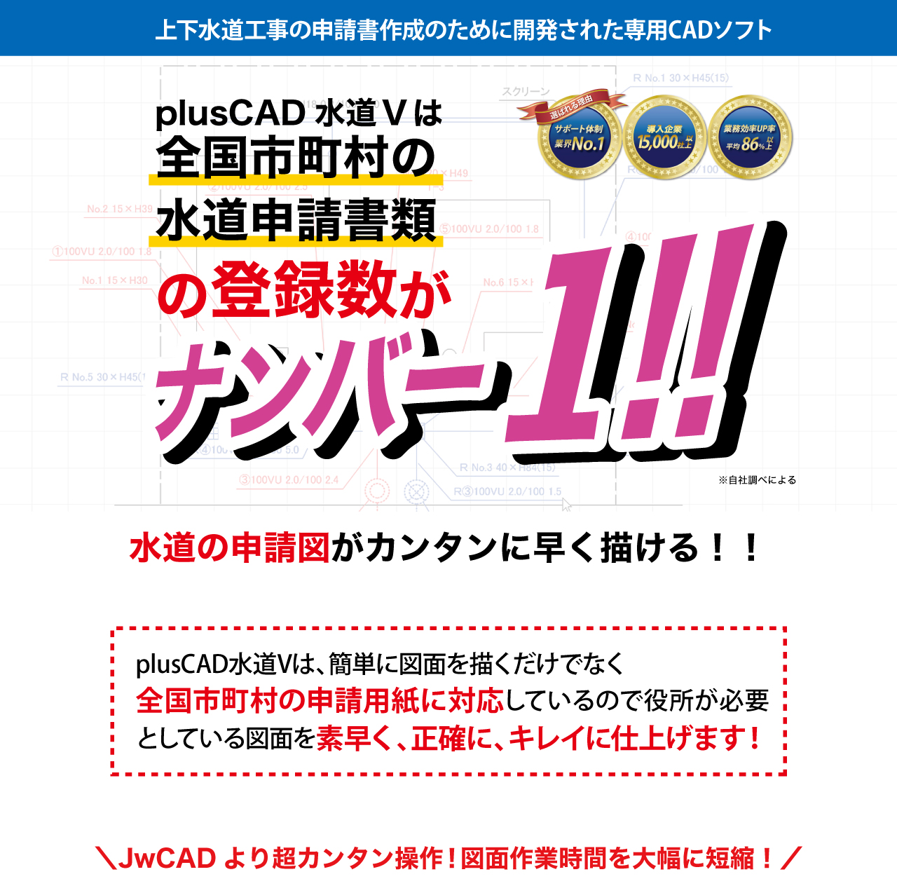 上下水道工事の申請書作成のために開発された専用CADソフト。plusCAD水道Vは全国市町村の水道申請書類の登録数がナンバー１！