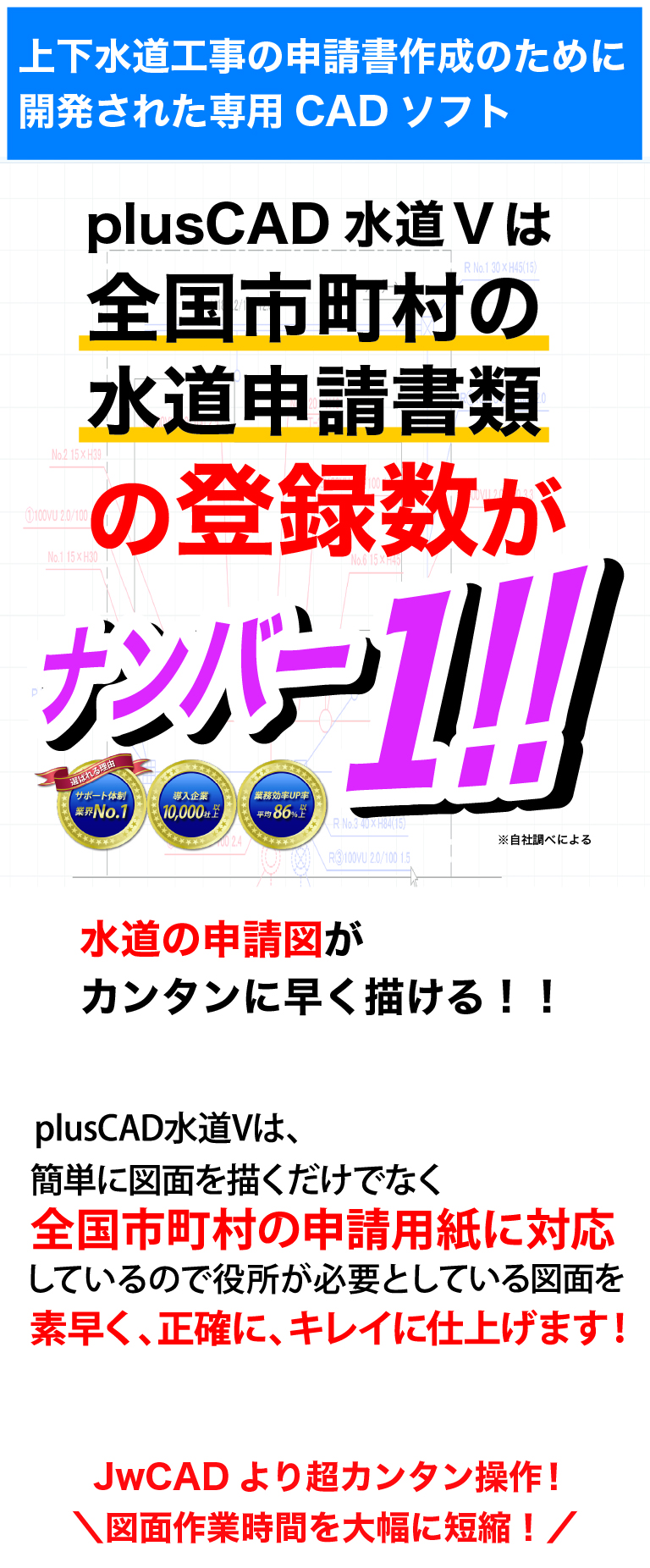 上下水道工事の申請書作成のために開発された専用CADソフト。plusCAD水道Vは全国市町村の水道申請書類の登録数がナンバー１！