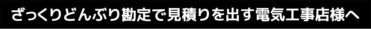 ざっくりどんぶり勘定で見積りを出す電気工事店様へ