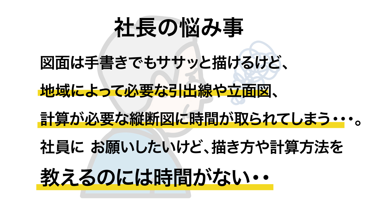 図面は手書きでもササッと描けるけど地域によって引出線や立面図、計算が必要な縦断図に時間が取られてしまう・・・社員にお願いしたいけど諸々教えるには時間がない・・