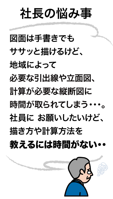 図面は手書きでもササッと描けるけど地域によって引出線や立面図、計算が必要な縦断図に時間が取られてしまう・・・社員にお願いしたいけど諸々教えるには時間がない・・