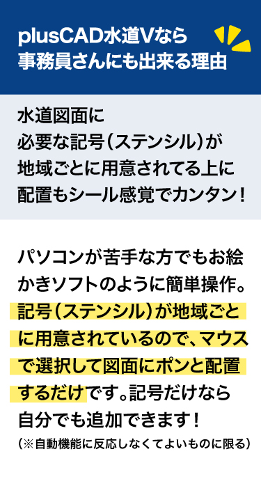 plusCAD水道Vなら『事務員さんでも出来る』理由！水道図面に必要な記号が地域ごとに用意されていて配置もシール感覚で簡単！